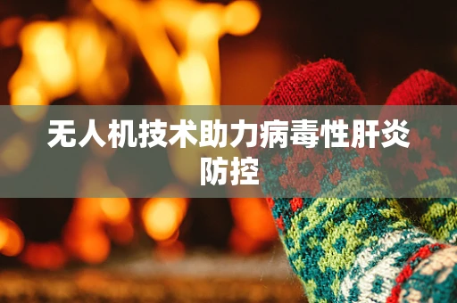 无人机技术助力病毒性肝炎防控