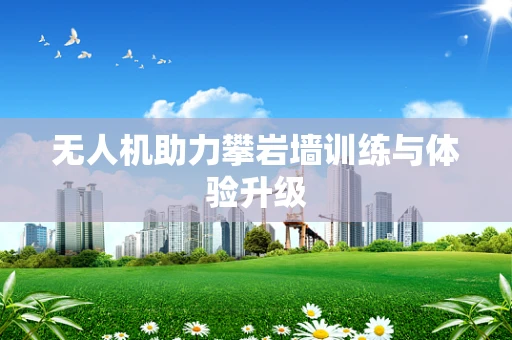 无人机助力攀岩墙训练与体验升级