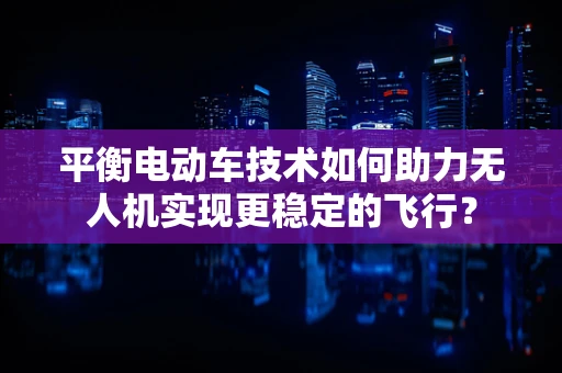 平衡电动车技术如何助力无人机实现更稳定的飞行？