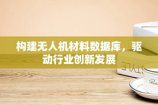 构建无人机材料数据库，驱动行业创新发展
