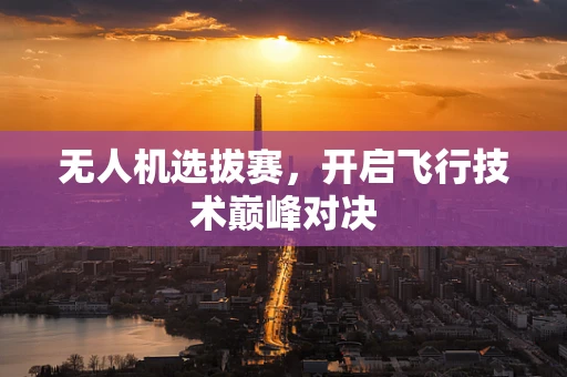 无人机选拔赛，开启飞行技术巅峰对决