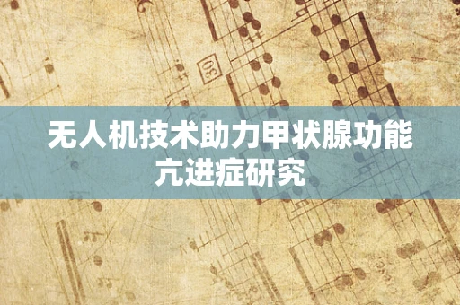 无人机技术助力甲状腺功能亢进症研究