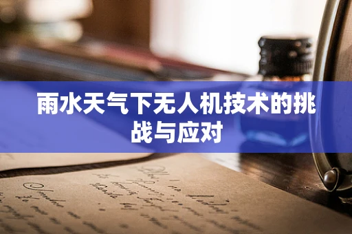 雨水天气下无人机技术的挑战与应对