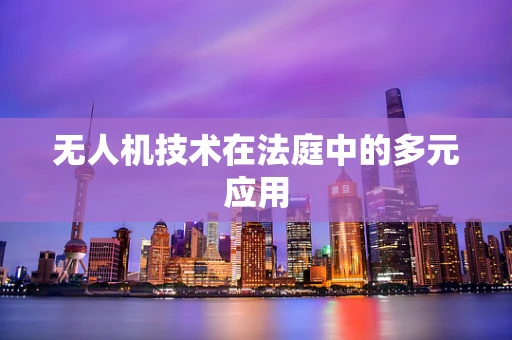 无人机技术在法庭中的多元应用