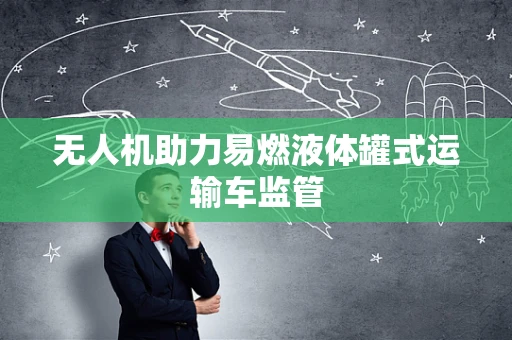 无人机助力易燃液体罐式运输车监管