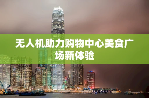 无人机助力购物中心美食广场新体验