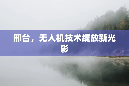 邢台，无人机技术绽放新光彩