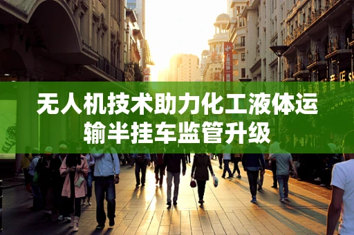 无人机技术助力化工液体运输半挂车监管升级