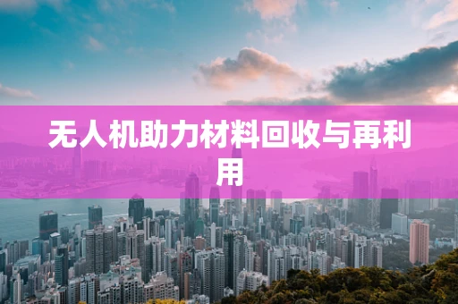 无人机助力材料回收与再利用