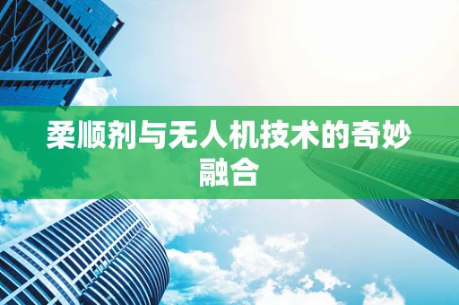 柔顺剂与无人机技术的奇妙融合