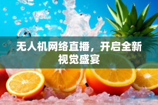 无人机网络直播，开启全新视觉盛宴