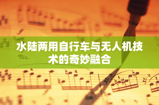 水陆两用自行车与无人机技术的奇妙融合