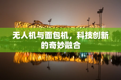 无人机与面包机，科技创新的奇妙融合