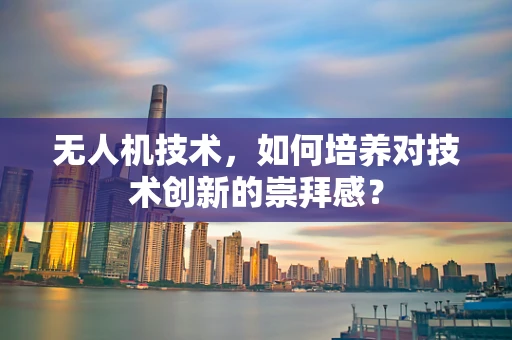无人机技术，如何培养对技术创新的崇拜感？