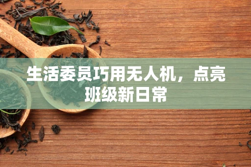 生活委员巧用无人机，点亮班级新日常