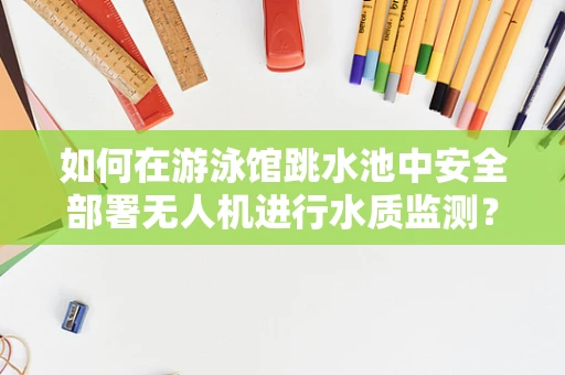 如何在游泳馆跳水池中安全部署无人机进行水质监测？