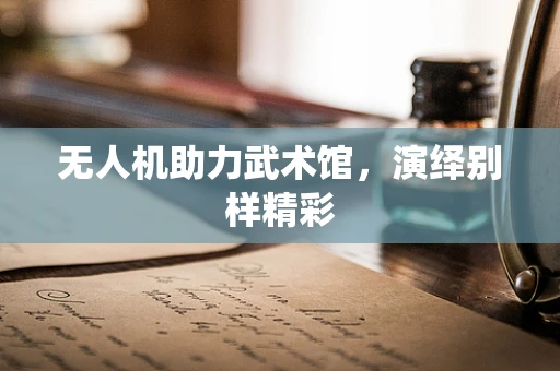 无人机助力武术馆，演绎别样精彩