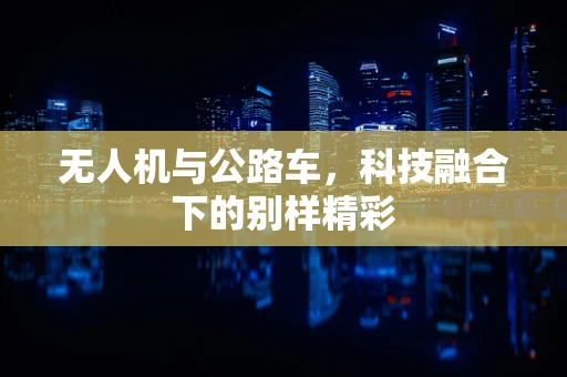无人机与公路车，科技融合下的别样精彩