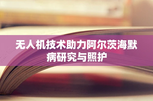 无人机技术助力阿尔茨海默病研究与照护