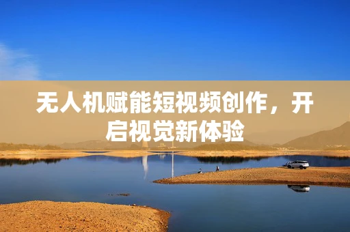 无人机赋能短视频创作，开启视觉新体验