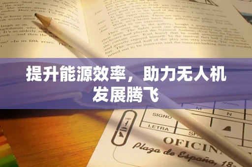 提升能源效率，助力无人机发展腾飞