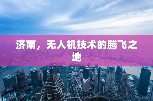 济南，无人机技术的腾飞之地