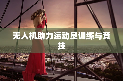 无人机助力运动员训练与竞技