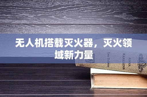 无人机搭载灭火器，灭火领域新力量