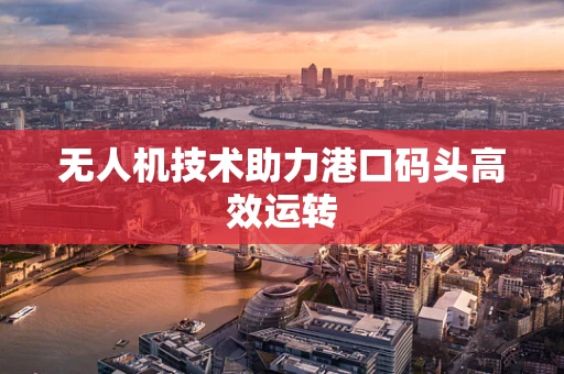 无人机技术助力港口码头高效运转