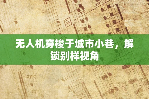 无人机穿梭于城市小巷，解锁别样视角