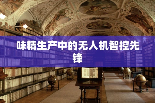 味精生产中的无人机智控先锋