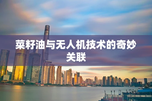 菜籽油与无人机技术的奇妙关联