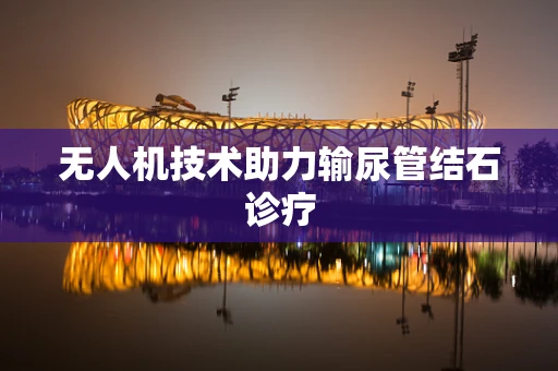 无人机技术助力输尿管结石诊疗