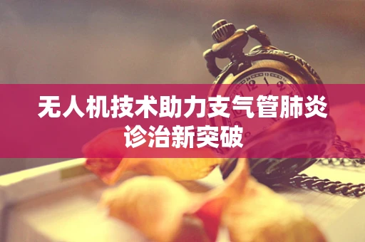 无人机技术助力支气管肺炎诊治新突破