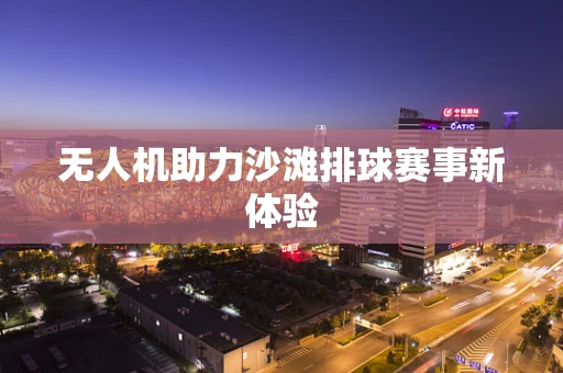 无人机助力沙滩排球赛事新体验