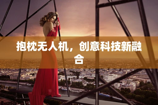 抱枕无人机，创意科技新融合