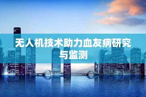 无人机技术助力血友病研究与监测