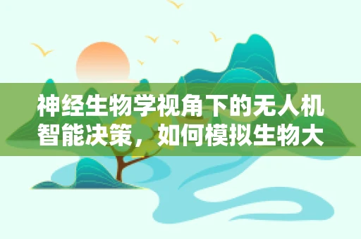 神经生物学视角下的无人机智能决策，如何模拟生物大脑的决策机制？