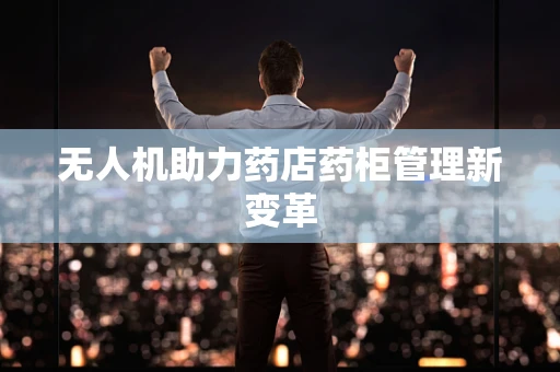 无人机助力药店药柜管理新变革