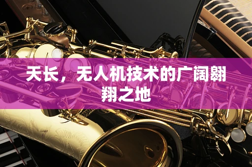 天长，无人机技术的广阔翱翔之地