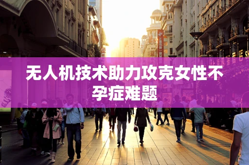 无人机技术助力攻克女性不孕症难题