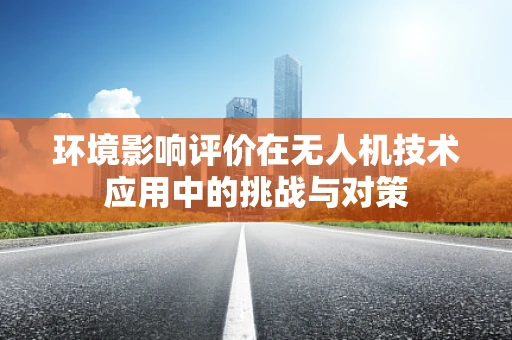 环境影响评价在无人机技术应用中的挑战与对策