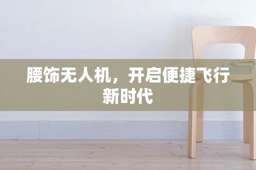 腰饰无人机，开启便捷飞行新时代