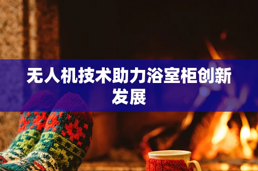 无人机技术助力浴室柜创新发展