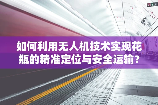 如何利用无人机技术实现花瓶的精准定位与安全运输？
