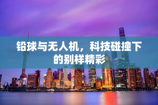 铅球与无人机，科技碰撞下的别样精彩