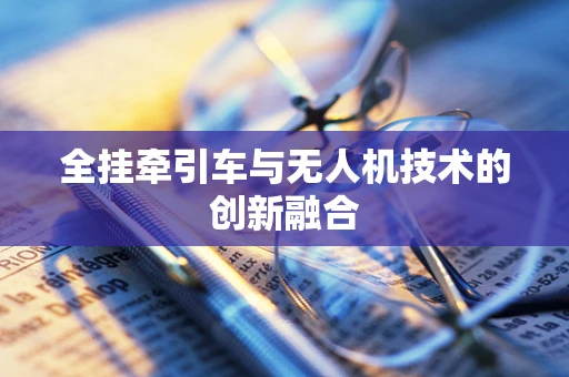 全挂牵引车与无人机技术的创新融合