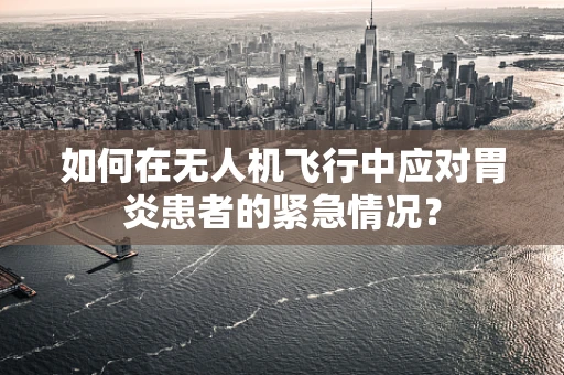 如何在无人机飞行中应对胃炎患者的紧急情况？