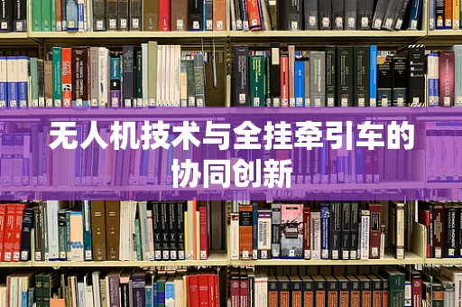 无人机技术与全挂牵引车的协同创新
