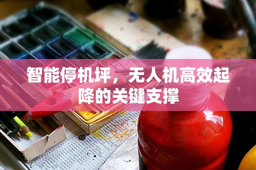 智能停机坪，无人机高效起降的关键支撑